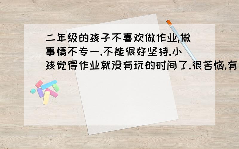 二年级的孩子不喜欢做作业,做事情不专一,不能很好坚持.小孩觉得作业就没有玩的时间了.很苦恼,有高见的传授一下经验.