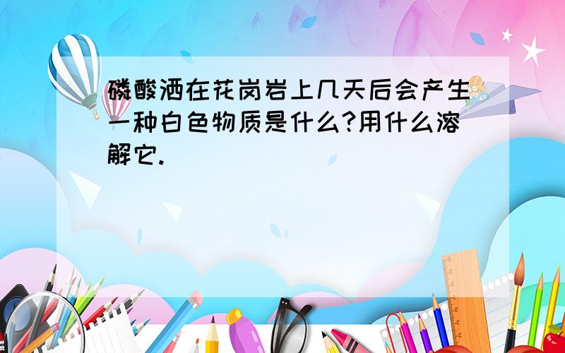 磷酸洒在花岗岩上几天后会产生一种白色物质是什么?用什么溶解它.