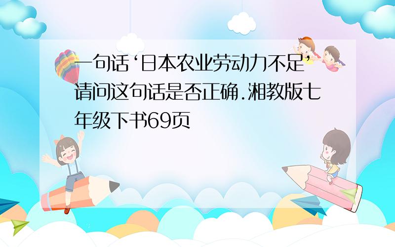 一句话‘日本农业劳动力不足’请问这句话是否正确.湘教版七年级下书69页