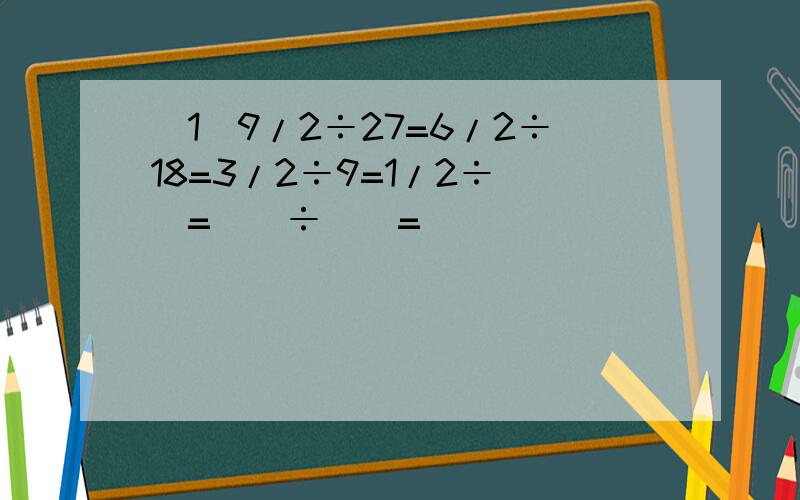 （1）9/2÷27=6/2÷18=3/2÷9=1/2÷（）=（）÷（）=