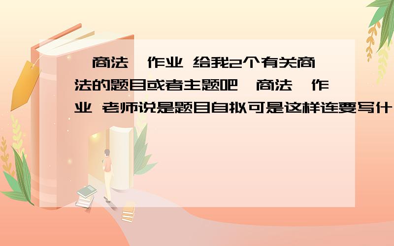 《商法》作业 给我2个有关商法的题目或者主题吧《商法》作业 老师说是题目自拟可是这样连要写什么主题都不知道给我2个有关商法的题目或者主题吧 只要题目就好