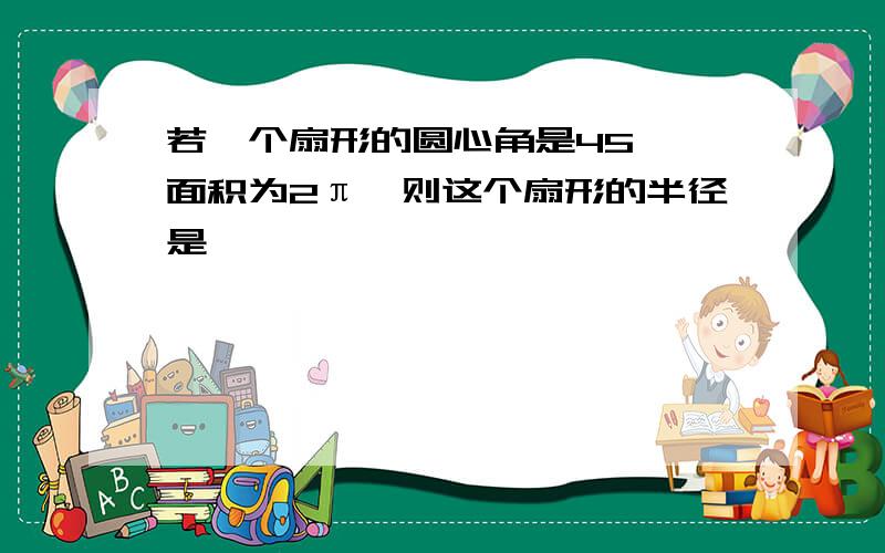 若一个扇形的圆心角是45°,面积为2π,则这个扇形的半径是