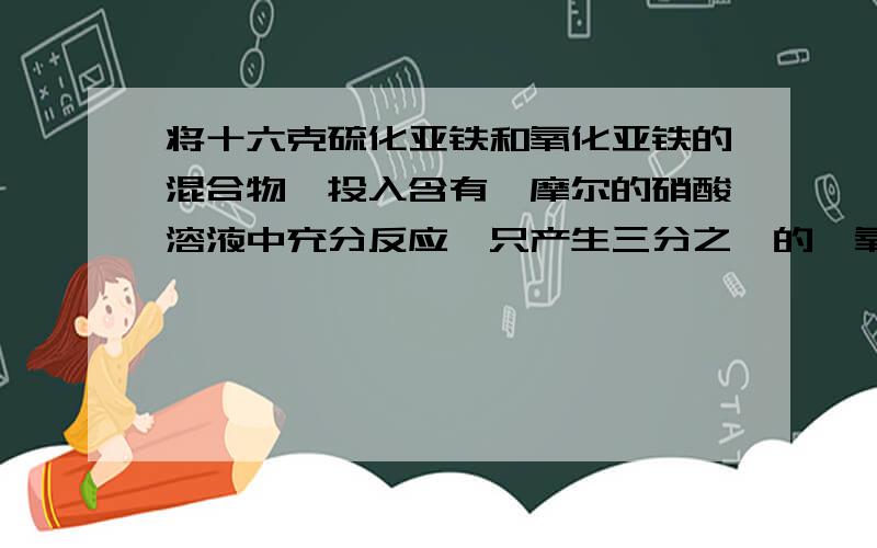 将十六克硫化亚铁和氧化亚铁的混合物,投入含有一摩尔的硝酸溶液中充分反应,只产生三分之一的一氧化氮...将十六克硫化亚铁和氧化亚铁的混合物,投入含有一摩尔的硝酸溶液中充分反应,只