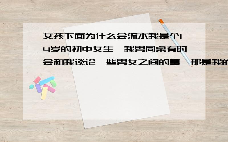 女孩下面为什么会流水我是个14岁的初中女生,我男同桌有时会和我谈论一些男女之间的事,那是我的内裤就经常湿湿的,一次穿裙子还被同桌看见了,他还摸了摸,我流的更多了,凳子都湿了