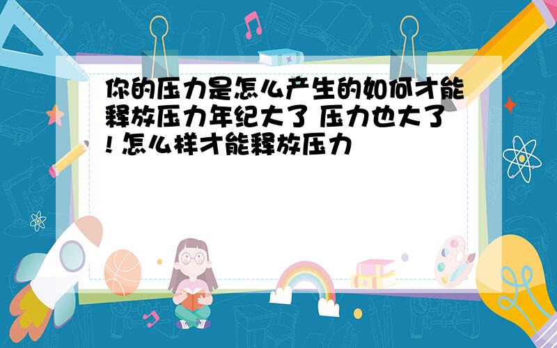 你的压力是怎么产生的如何才能释放压力年纪大了 压力也大了! 怎么样才能释放压力