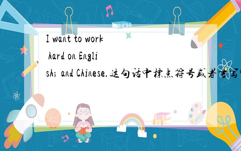 I want to work hard on English; and Chinese.这句话中标点符号或者书写哪儿错了?