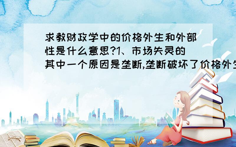 求教财政学中的价格外生和外部性是什么意思?1、市场失灵的其中一个原因是垄断,垄断破坏了价格外生的假定.2、市场失灵的其中一个原因是外部性,这里的外部性又是什么意思呢?如果可以请