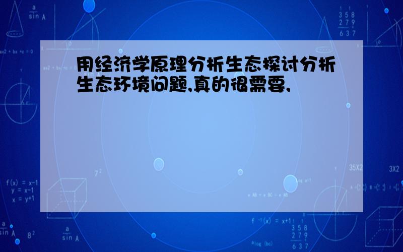 用经济学原理分析生态探讨分析生态环境问题,真的很需要,