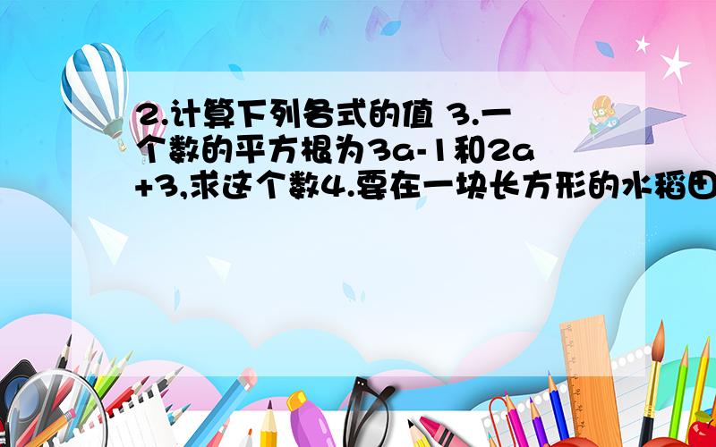 2.计算下列各式的值 3.一个数的平方根为3a-1和2a+3,求这个数4.要在一块长方形的水稻田里做试验,其长是宽的3倍,面积是1323平方米,则这块土地的长和宽各是多少米?（附2题图片）ps：亲们在回答