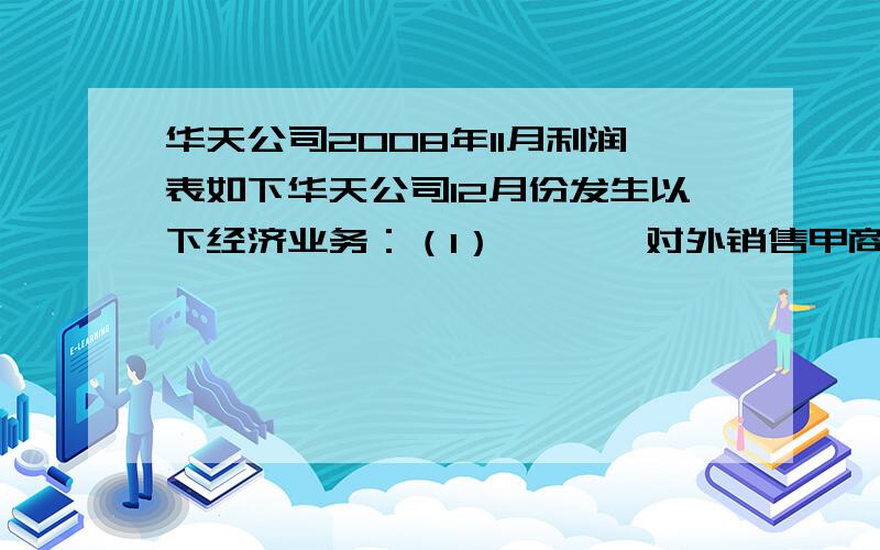 华天公司2008年11月利润表如下华天公司12月份发生以下经济业务：（1）       对外销售甲商品2000件,单价55元,增值税率17%,已办妥银行托收货款手续.（2）       经批准处理财产清查中的账外设备