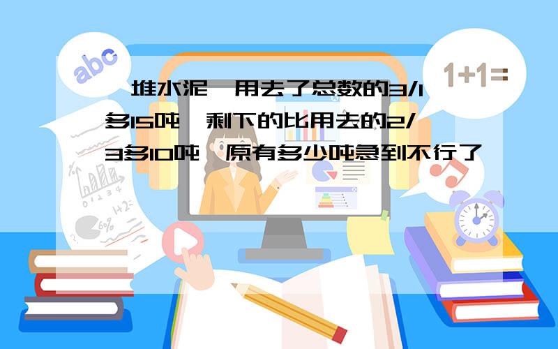 一堆水泥,用去了总数的3/1多15吨,剩下的比用去的2/3多10吨,原有多少吨急到不行了