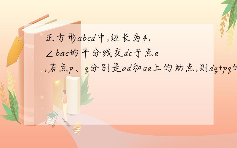 正方形abcd中,边长为4,∠bac的平分线交dc于点e,若点p、q分别是ad和ae上的动点,则dq+pq的最小值是多少