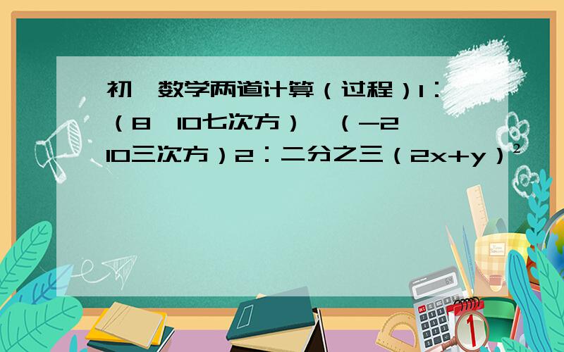 初一数学两道计算（过程）1：（8×10七次方）÷（-2×10三次方）2：二分之三（2x+y）²÷【三分之二（2x+y²）】