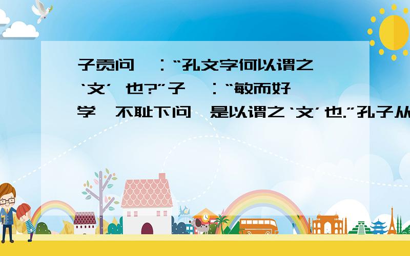 子贡问曰：“孔文字何以谓之 ‘文’ 也?”子曰：“敏而好学,不耻下问,是以谓之‘文’也.”孔子从那两个方面解释了子贡提出的问题?这样解释的目的是什么?