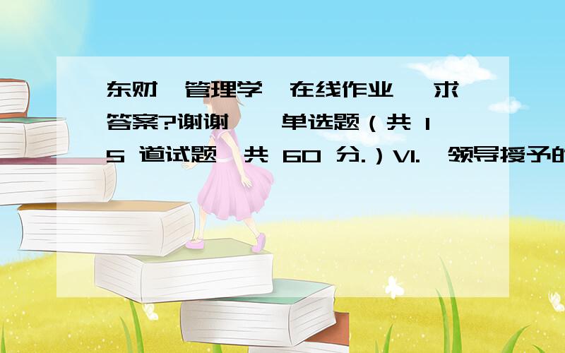 东财《管理学》在线作业一 求答案?谢谢一、单选题（共 15 道试题,共 60 分.）V1.  领导授予的权力不仅要求明确还要履行一定的手续,按照一定的程序办事,并必须进行档案式管理.____A. 错误B.