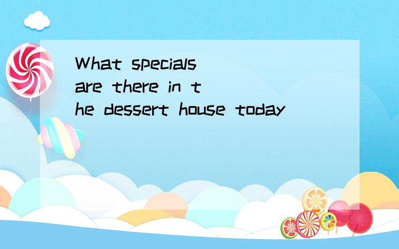 What specials are there in the dessert house today