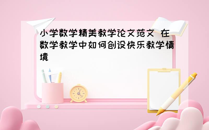 小学数学精美教学论文范文 在数学教学中如何创设快乐教学情境