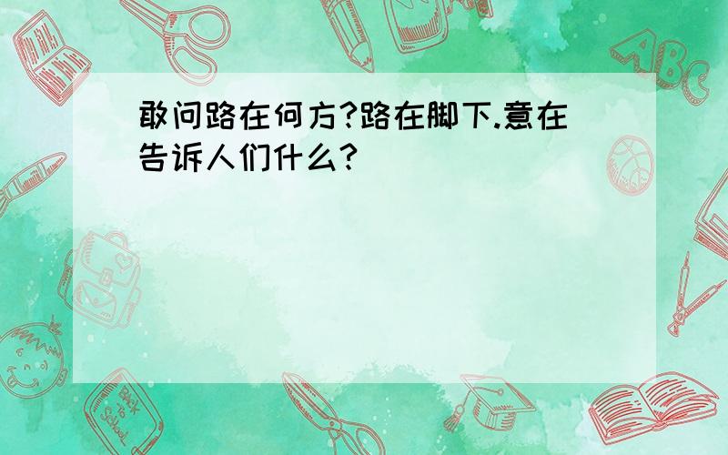 敢问路在何方?路在脚下.意在告诉人们什么?