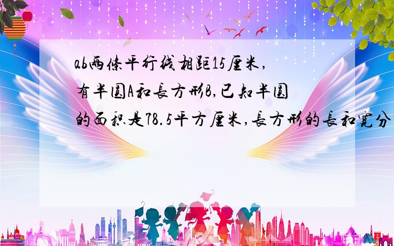 ab两条平行线相距15厘米,有半圆A和长方形B,已知半圆的面积是78.5平方厘米,长方形的长和宽分别是20厘米和10厘米.半圆A沿着直线a以1厘米/秒的速度向右运动,长方形B沿着直线b以2厘米/秒的速度