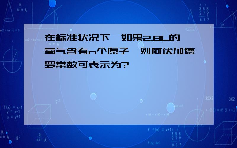 在标准状况下,如果2.8L的氧气含有n个原子,则阿伏加德罗常数可表示为?