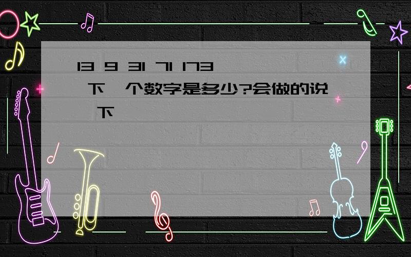 13 9 31 71 173 下一个数字是多少?会做的说一下,