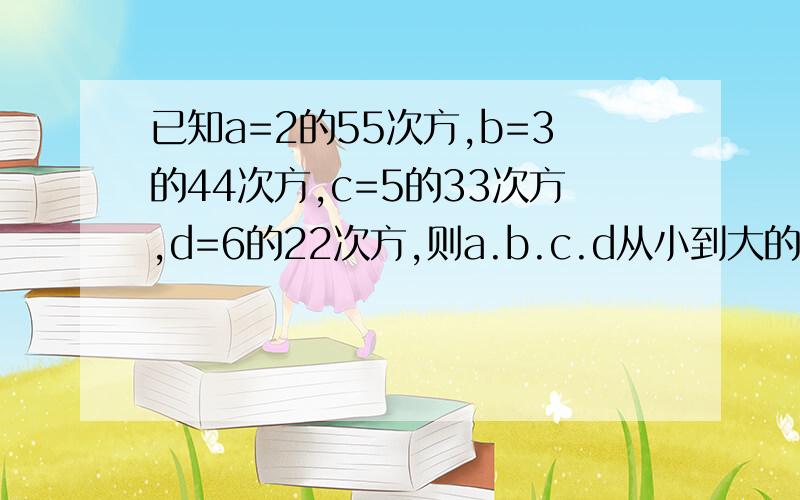 已知a=2的55次方,b=3的44次方,c=5的33次方,d=6的22次方,则a.b.c.d从小到大的顺序是?