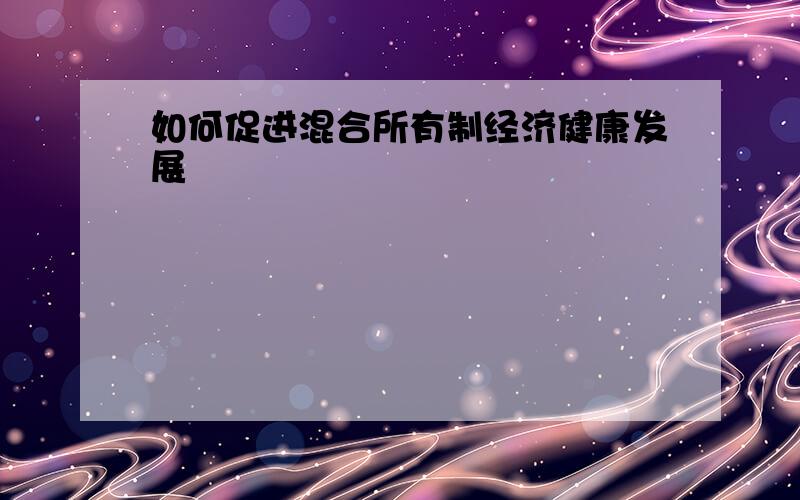 如何促进混合所有制经济健康发展