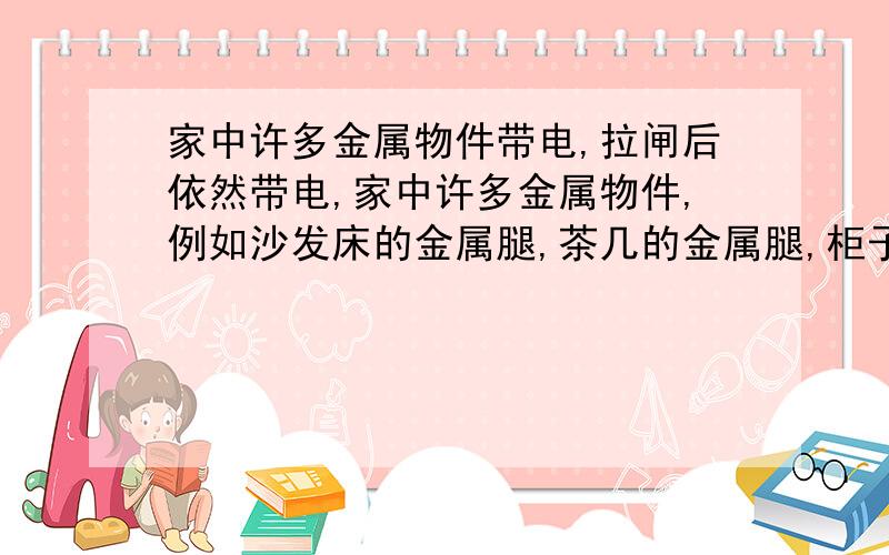 家中许多金属物件带电,拉闸后依然带电,家中许多金属物件,例如沙发床的金属腿,茶几的金属腿,柜子木板上的螺丝,金属水龙头,灯的金属灯罩等等,用电笔测都氖灯都会亮一下,然后就灭了,过一