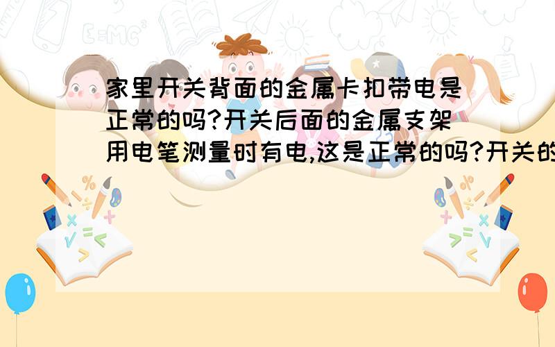 家里开关背面的金属卡扣带电是正常的吗?开关后面的金属支架用电笔测量时有电,这是正常的吗?开关的外表面不都 是绝缘的吗?用电笔试后面的金属卡扣怎么电笔是亮的呢?