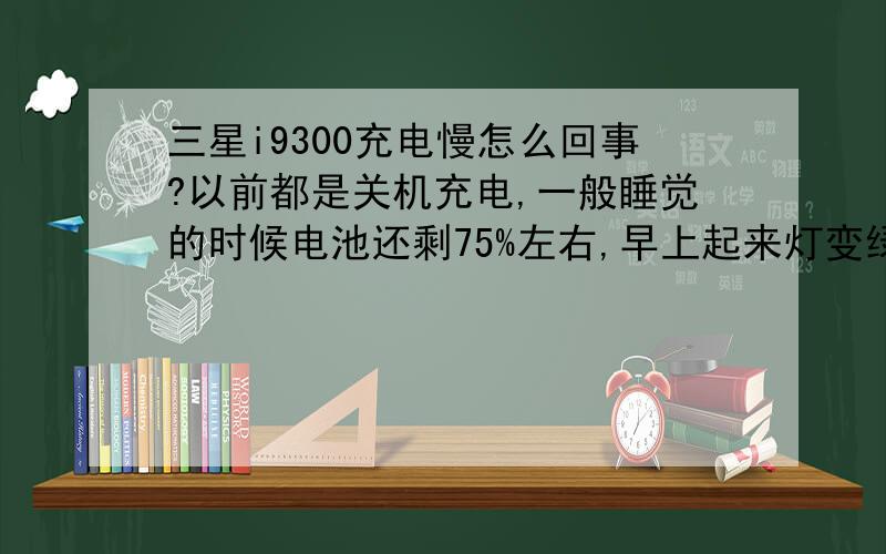 三星i9300充电慢怎么回事?以前都是关机充电,一般睡觉的时候电池还剩75%左右,早上起来灯变绿了,拔掉充电器开机,电量掉的很快,一会会儿就掉到95%了,只有趋于平稳.后来就关机充到满再开机充