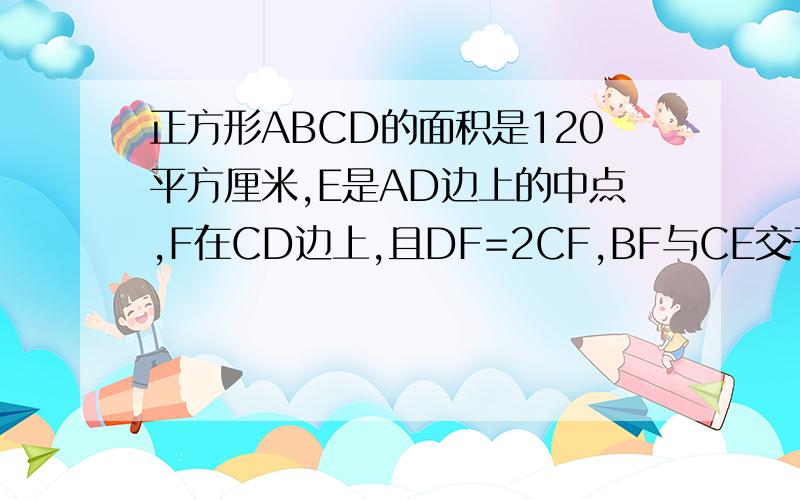 正方形ABCD的面积是120平方厘米,E是AD边上的中点,F在CD边上,且DF=2CF,BF与CE交于点G,求三角形BEG的面