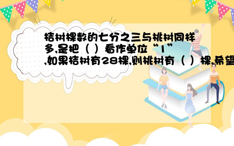 桔树棵数的七分之三与桃树同样多,是把（ ）看作单位“1”,如果桔树有28棵,则桃树有（ ）棵.希望早点出结果,能在今天里出,我就更开心,