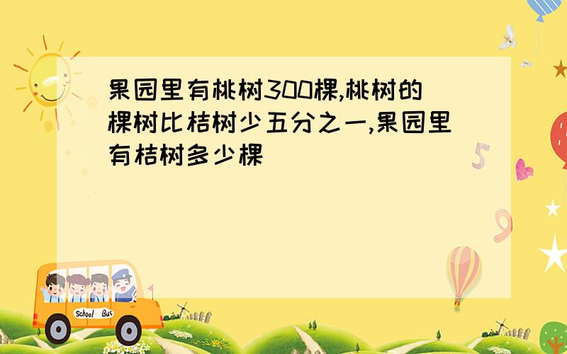 果园里有桃树300棵,桃树的棵树比桔树少五分之一,果园里有桔树多少棵