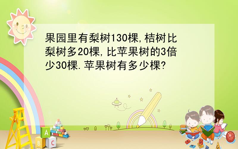 果园里有梨树130棵,桔树比梨树多20棵,比苹果树的3倍少30棵.苹果树有多少棵?