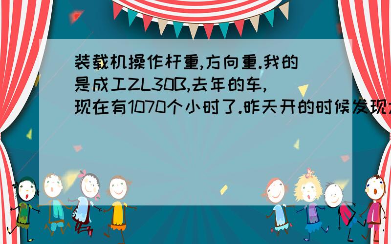 装载机操作杆重,方向重.我的是成工ZL30B,去年的车,现在有1070个小时了.昨天开的时候发现大臂提升和下降时不时分配阀有异响,但是过一会儿就没有了.今天有发现方向和操作杆表重了,不知道