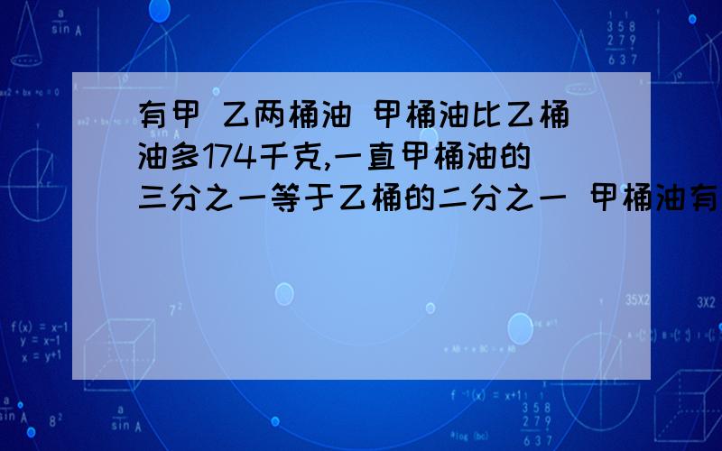 有甲 乙两桶油 甲桶油比乙桶油多174千克,一直甲桶油的三分之一等于乙桶的二分之一 甲桶油有(　）　乙桶油有