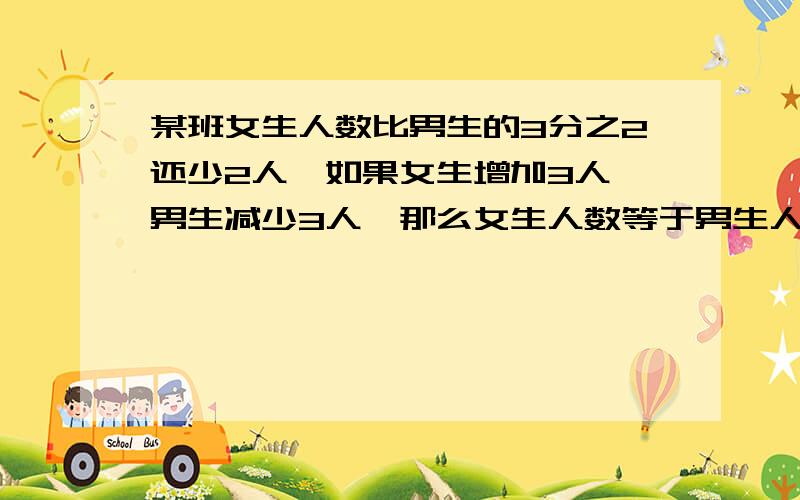 某班女生人数比男生的3分之2还少2人,如果女生增加3人,男生减少3人,那么女生人数等于男生人数的9分之7男、女生各多少人,解方程做过程仔细写出来