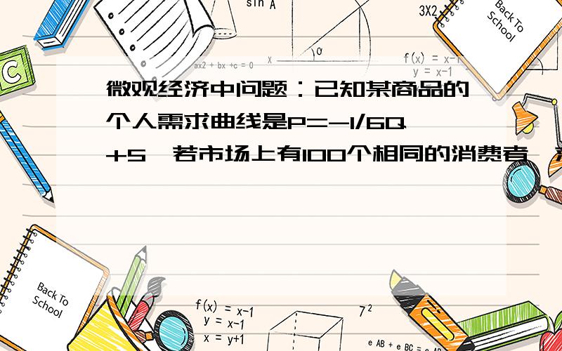 微观经济中问题：已知某商品的个人需求曲线是P=-1/6Q+5,若市场上有100个相同的消费者,求市场需求函数完全没头绪,求帮忙题目的解答：Q = 30－6P  D＝3000－600P   这我也看不懂