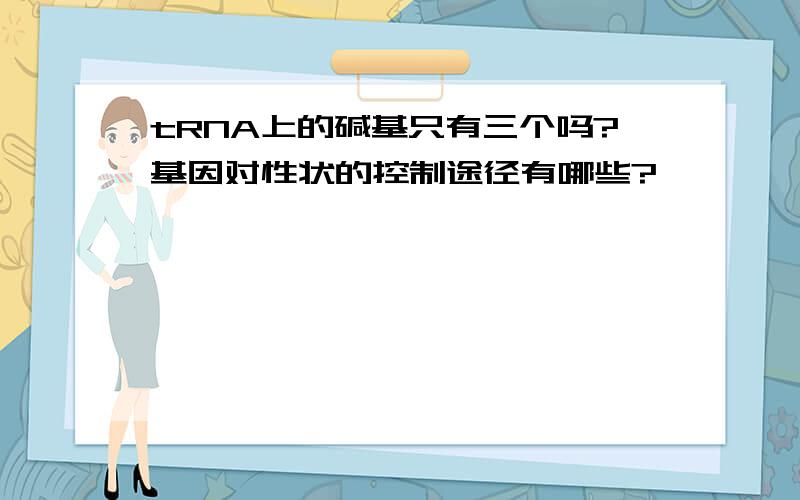 tRNA上的碱基只有三个吗?基因对性状的控制途径有哪些?