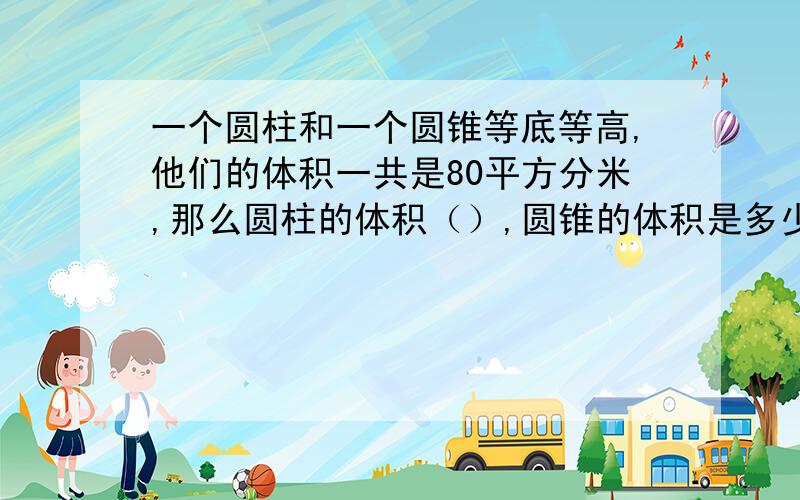 一个圆柱和一个圆锥等底等高,他们的体积一共是80平方分米,那么圆柱的体积（）,圆锥的体积是多少