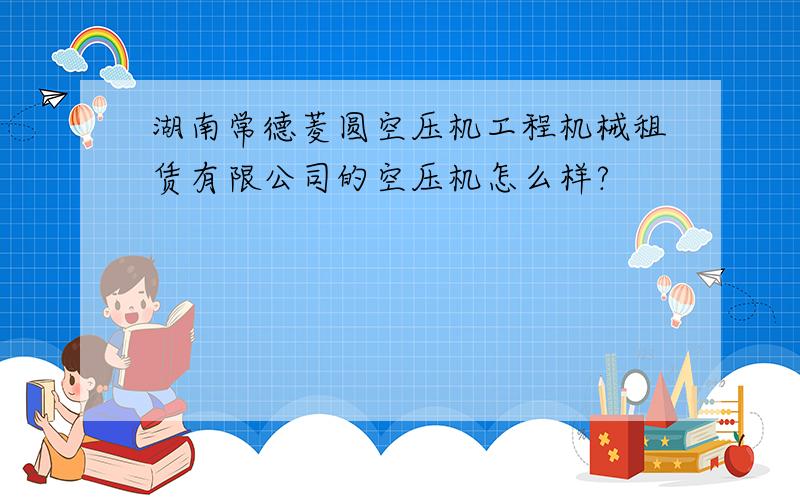 湖南常德菱圆空压机工程机械租赁有限公司的空压机怎么样?