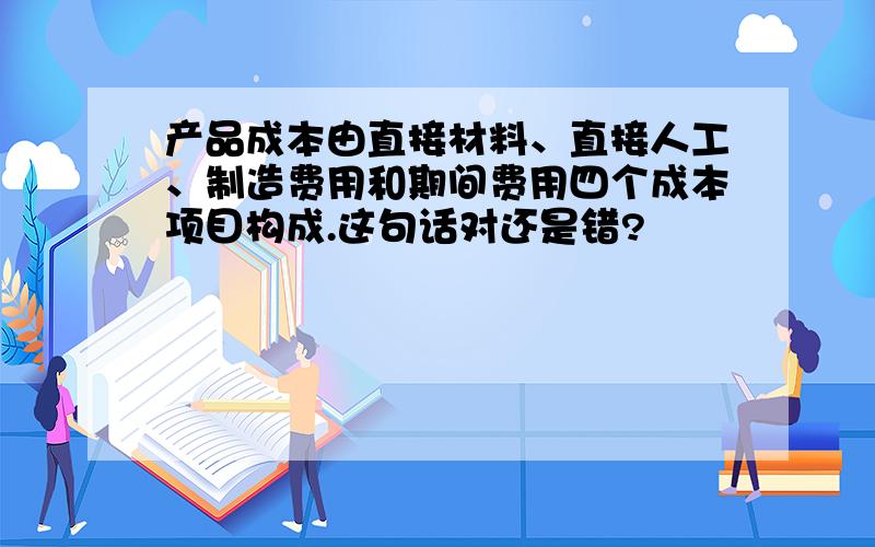 产品成本由直接材料、直接人工、制造费用和期间费用四个成本项目构成.这句话对还是错?