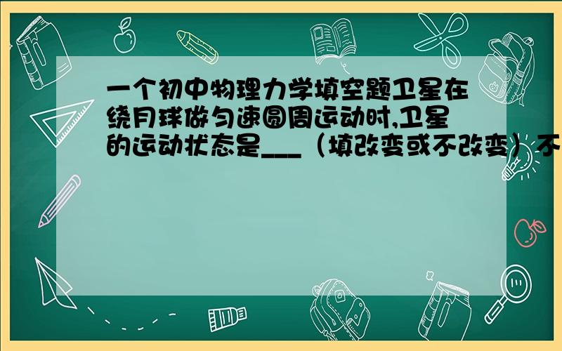 一个初中物理力学填空题卫星在绕月球做匀速圆周运动时,卫星的运动状态是___（填改变或不改变）不知道选哪个,请简单解释一下,谢谢答案上写的是改变,谁知道为什么啊?运动方向和运动状