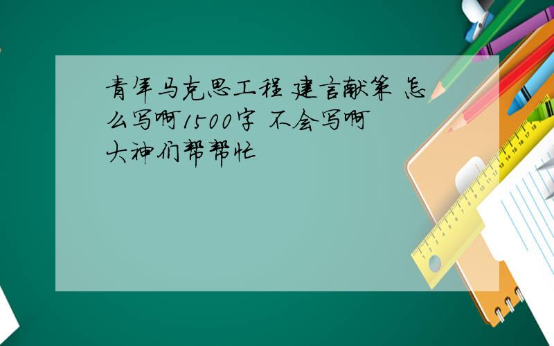 青年马克思工程 建言献策 怎么写啊1500字 不会写啊 大神们帮帮忙