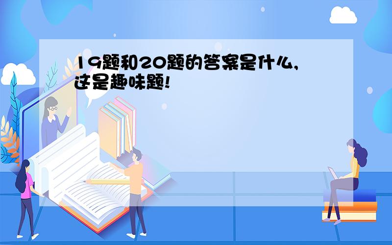 19题和20题的答案是什么,这是趣味题!