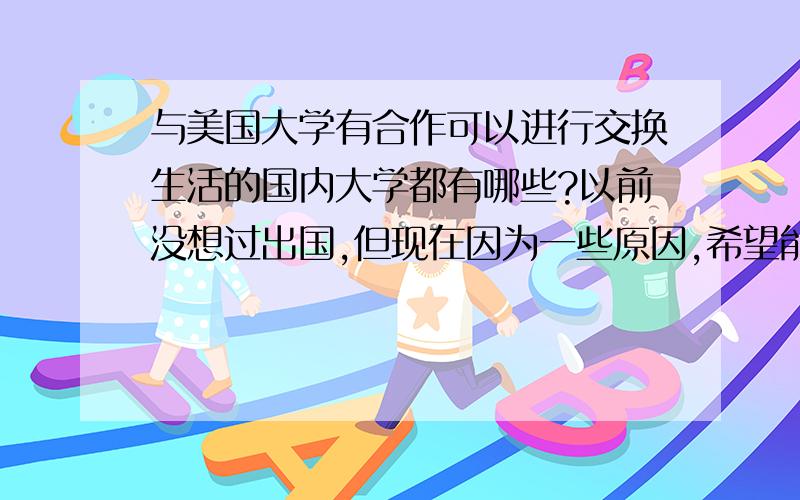 与美国大学有合作可以进行交换生活的国内大学都有哪些?以前没想过出国,但现在因为一些原因,希望能去美国念本科.家庭条件一般,所以希望走大学交换,最好是可以在美国念完大学的.