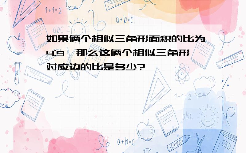 如果俩个相似三角形面积的比为4:9,那么这俩个相似三角形对应边的比是多少?