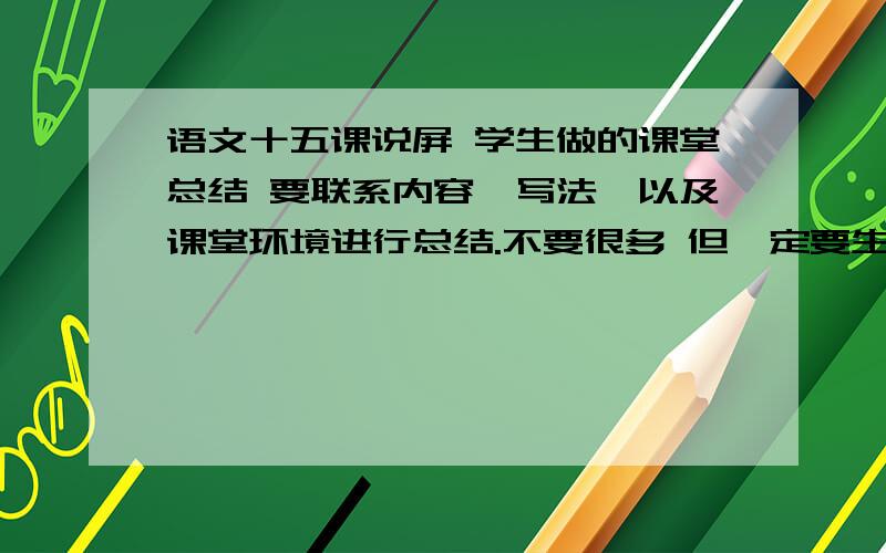 语文十五课说屏 学生做的课堂总结 要联系内容、写法、以及课堂环境进行总结.不要很多 但一定要生动 明天领导视察,我的命就交给你们了啊!