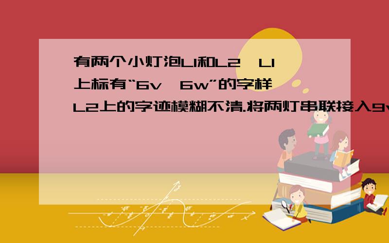 有两个小灯泡L1和L2,L1上标有“6v,6w”的字样,L2上的字迹模糊不清.将两灯串联接入9v的电路中,L1发光正常,L2比正常工作时发光暗.由此可知,L2正常发光时的电阻R2、额定功率P2（不考虑温度影响