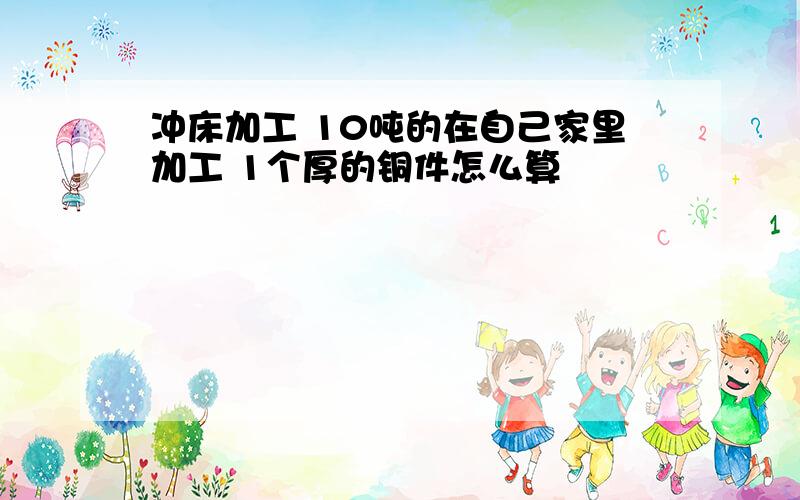 冲床加工 10吨的在自己家里加工 1个厚的铜件怎么算